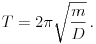 
T=2pisqrt{frac{m}{D}},.
